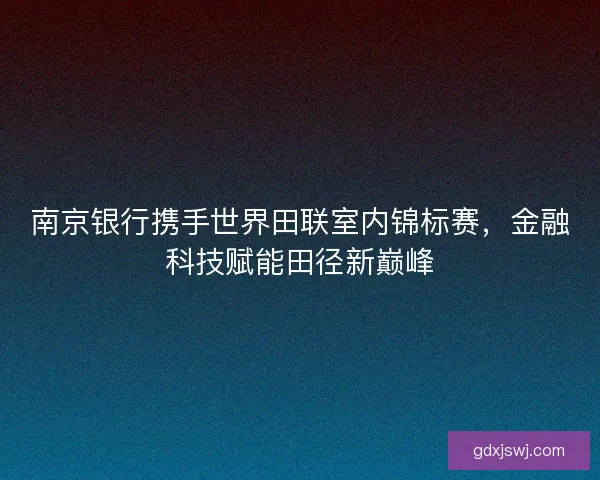 南京银行携手世界田联室内锦标赛，金融科技赋能田径新巅峰