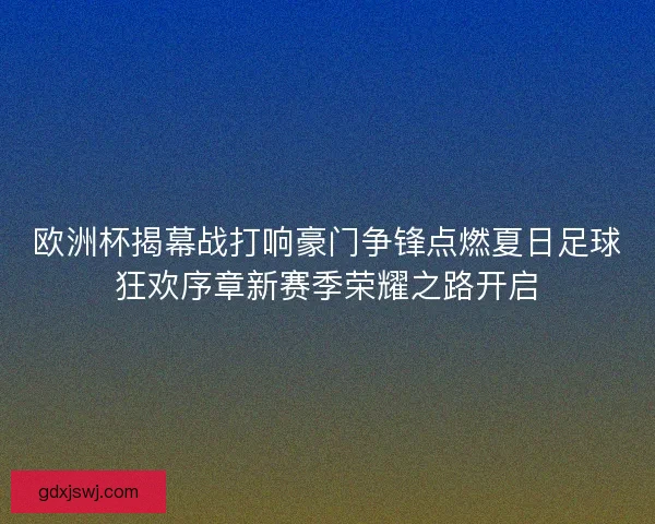 欧洲杯揭幕战打响豪门争锋点燃夏日足球狂欢序章新赛季荣耀之路开启