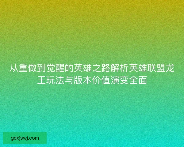 从重做到觉醒的英雄之路解析英雄联盟龙王玩法与版本价值演变全面