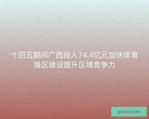 十四五期间广西投入74.4亿元加快体育强区建设提升区域竞争力
