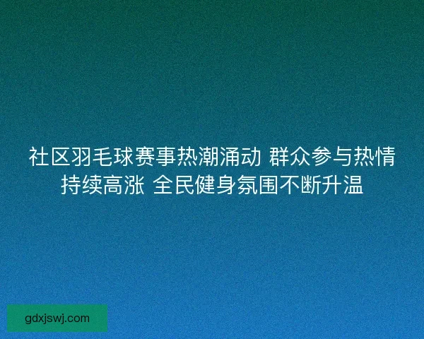 社区羽毛球赛事热潮涌动 群众参与热情持续高涨 全民健身氛围不断升温