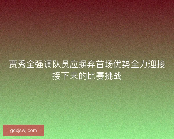 贾秀全强调队员应摒弃首场优势全力迎接接下来的比赛挑战