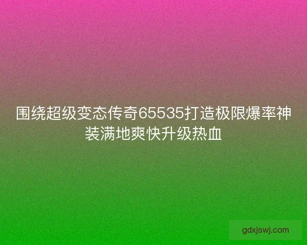围绕超级变态传奇65535打造极限爆率神装满地爽快升级热血