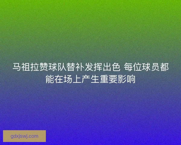 马祖拉赞球队替补发挥出色 每位球员都能在场上产生重要影响