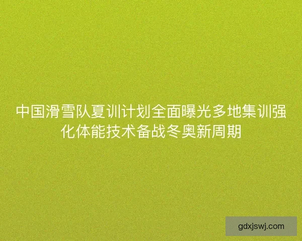 中国滑雪队夏训计划全面曝光多地集训强化体能技术备战冬奥新周期