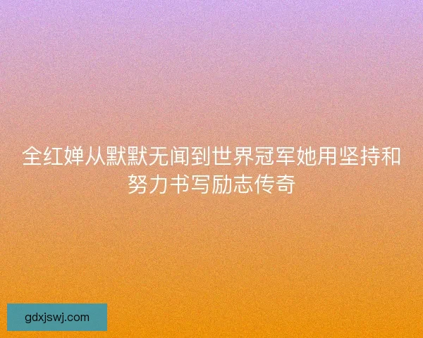 全红婵从默默无闻到世界冠军她用坚持和努力书写励志传奇