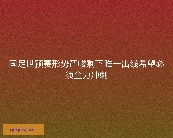 国足世预赛形势严峻剩下唯一出线希望必须全力冲刺
